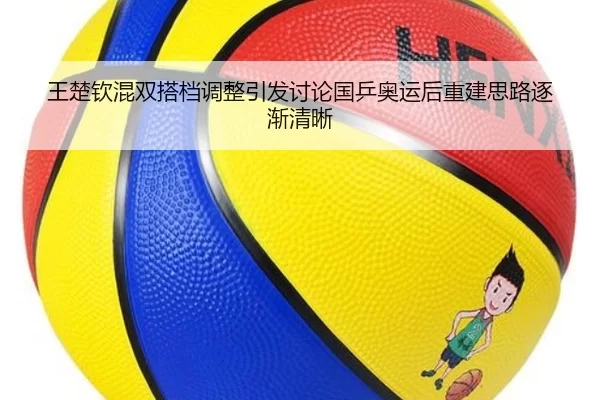 王楚钦混双搭档调整引发讨论国乒奥运后重建思路逐渐清晰